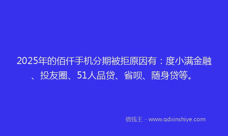 2025年的佰仟手机分期被拒原因有：度小满金融、投友圈、51人品贷、省呗、随身贷等。
