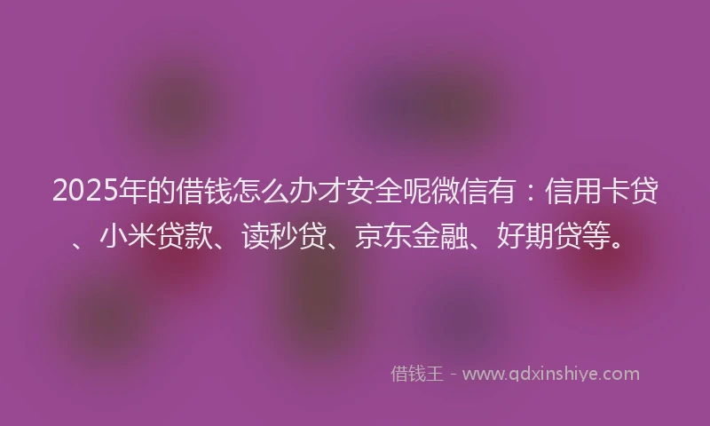 2025年的借钱怎么办才安全呢微信有：信用卡贷、小米贷款、读秒贷、京东金融、好期贷等。