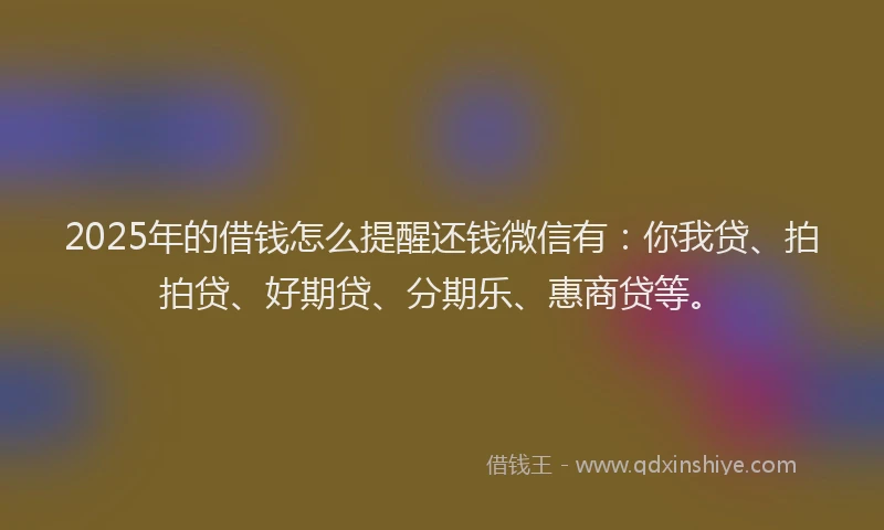 2025年的借钱怎么提醒还钱微信有：你我贷、拍拍贷、好期贷、分期乐、惠商贷等。