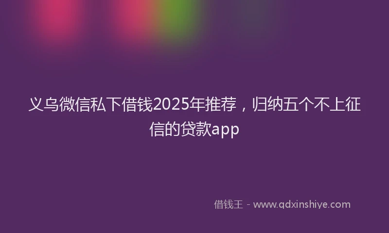 义乌微信私下借钱2025年推荐，归纳五个不上征信的贷款app