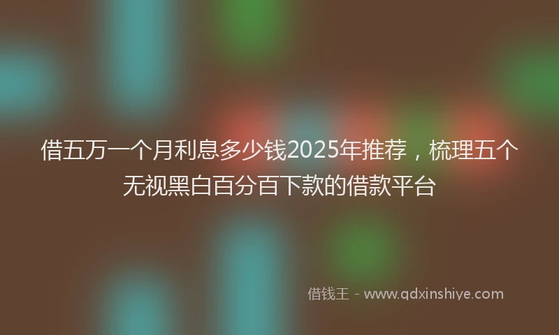 借五万一个月利息多少钱2025年推荐，梳理五个无视黑白百分百下款的借款平台