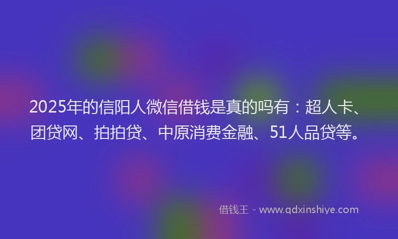 2025年的信阳人微信借钱是真的吗有：超人卡、团贷网、拍拍贷、中原消费金融、51人品贷等。