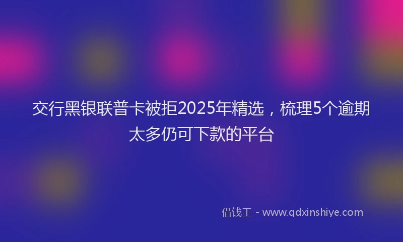 交行黑银联普卡被拒2025年精选，梳理5个逾期太多仍可下款的平台