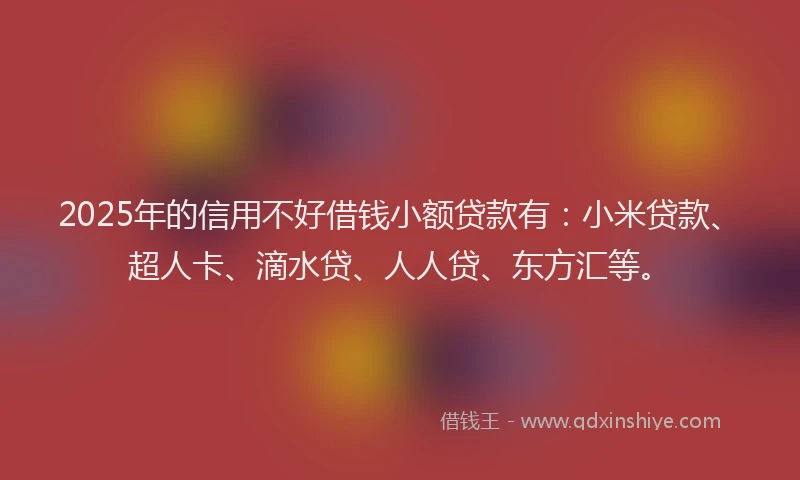 2025年的信用不好借钱小额贷款有：小米贷款、超人卡、滴水贷、人人贷、东方汇等。