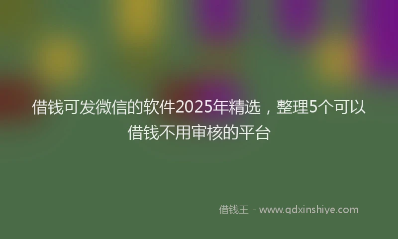 借钱可发微信的软件2025年精选，整理5个可以借钱不用审核的平台