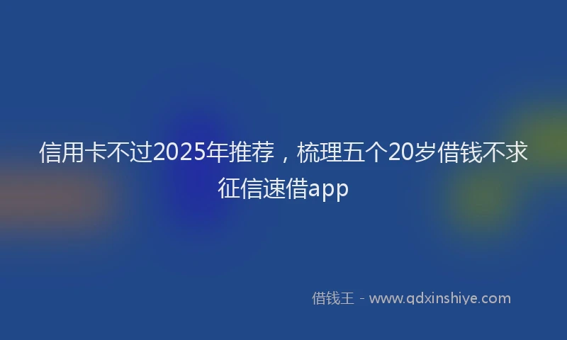 信用卡不过2025年推荐，梳理五个20岁借钱不求征信速借app