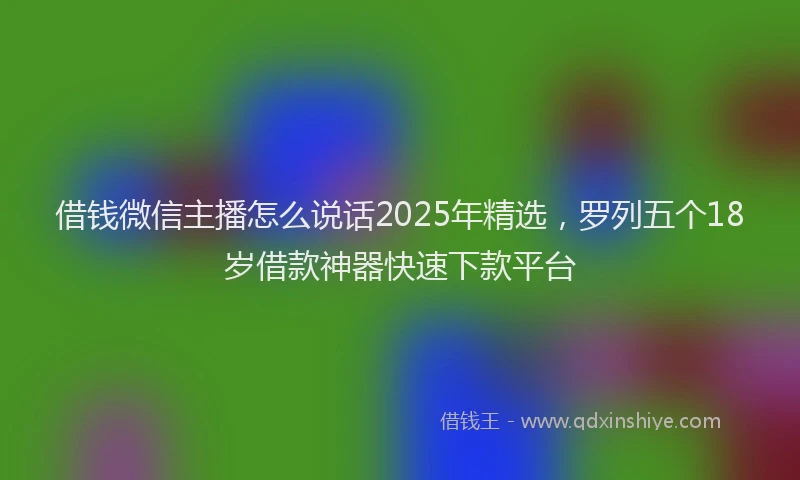 借钱微信主播怎么说话2025年精选，罗列五个18岁借款神器快速下款平台