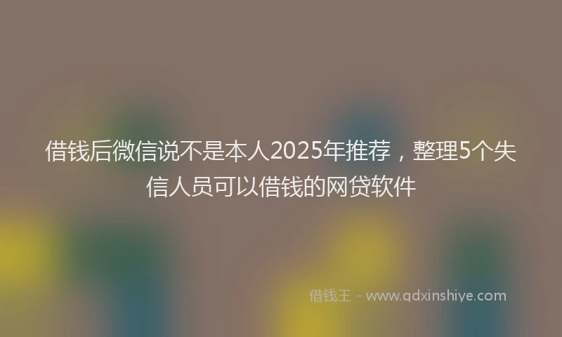 借钱后微信说不是本人2025年推荐，整理5个失信人员可以借钱的网贷软件