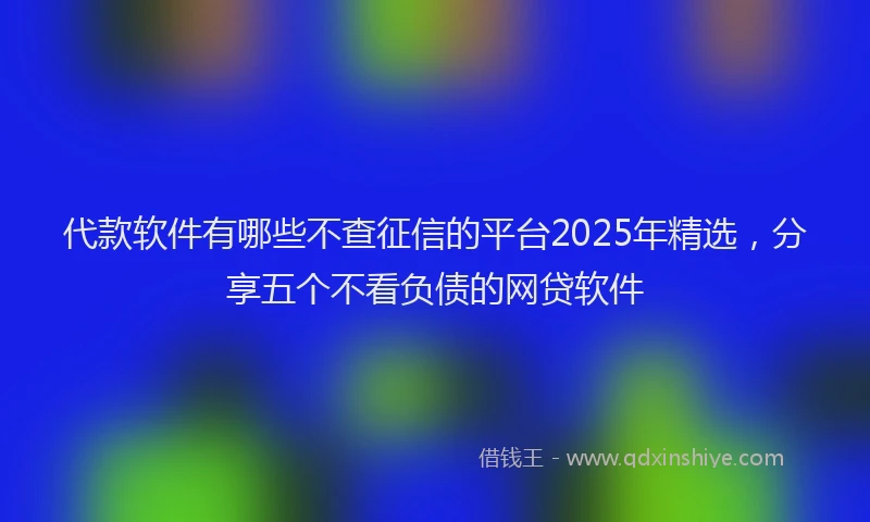 代款软件有哪些不查征信的平台2025年精选，分享五个不看负债的网贷软件