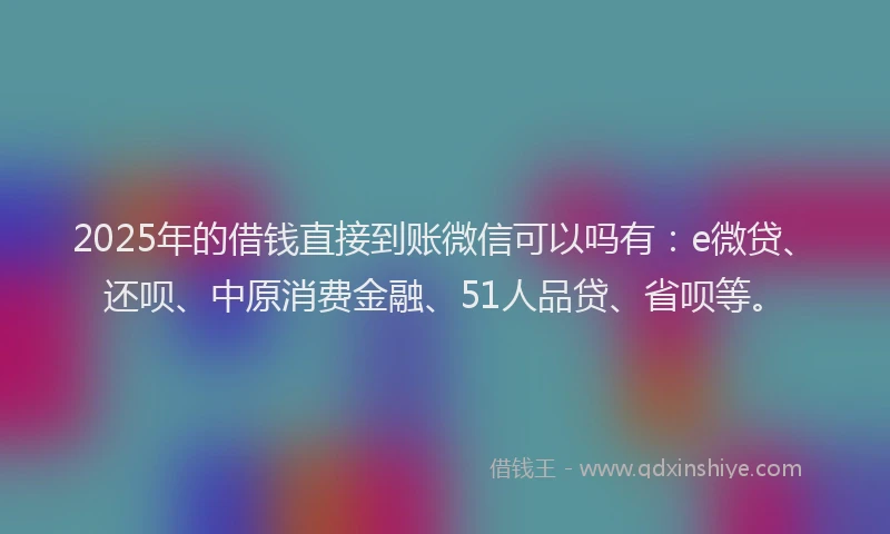2025年的借钱直接到账微信可以吗有：e微贷、还呗、中原消费金融、51人品贷、省呗等。