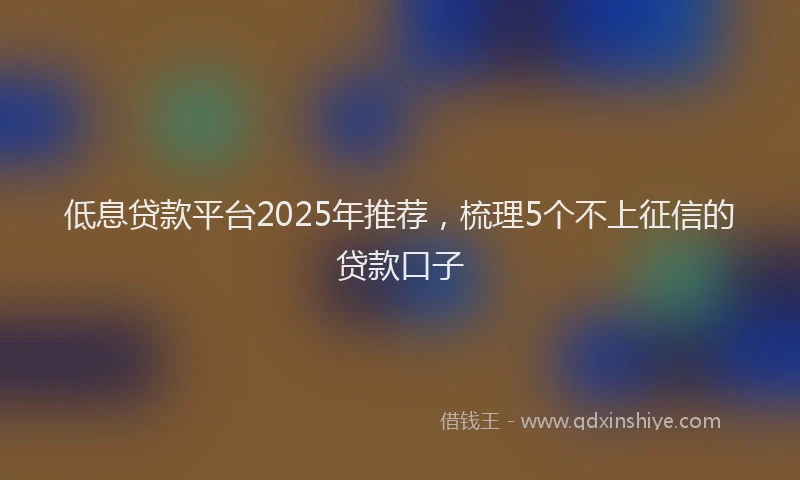 低息贷款平台2025年推荐，梳理5个不上征信的贷款口子