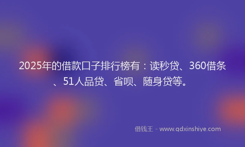 2025年的借款口子排行榜有：读秒贷、360借条、51人品贷、省呗、随身贷等。