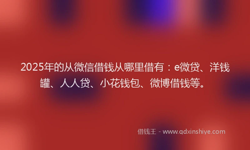 2025年的从微信借钱从哪里借有：e微贷、洋钱罐、人人贷、小花钱包、微博借钱等。