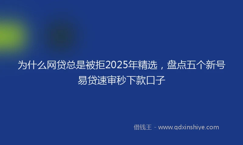 为什么网贷总是被拒2025年精选，盘点五个新号易贷速审秒下款口子