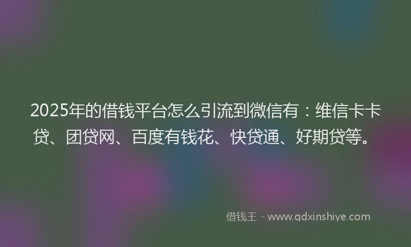 2025年的借钱平台怎么引流到微信有：维信卡卡贷、团贷网、百度有钱花、快贷通、好期贷等。