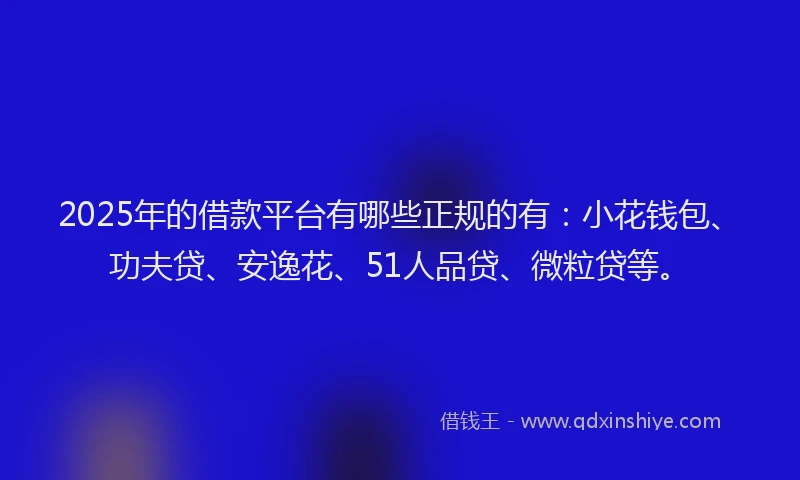 2025年的借款平台有哪些正规的有：小花钱包、功夫贷、安逸花、51人品贷、微粒贷等。