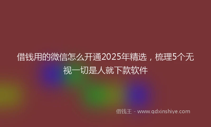 借钱用的微信怎么开通2025年精选，梳理5个无视一切是人就下款软件