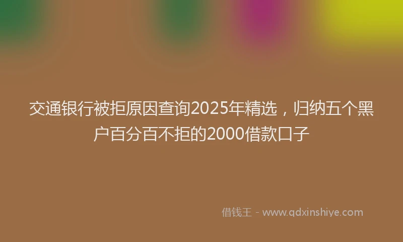 交通银行被拒原因查询2025年精选，归纳五个黑户百分百不拒的2000借款口子