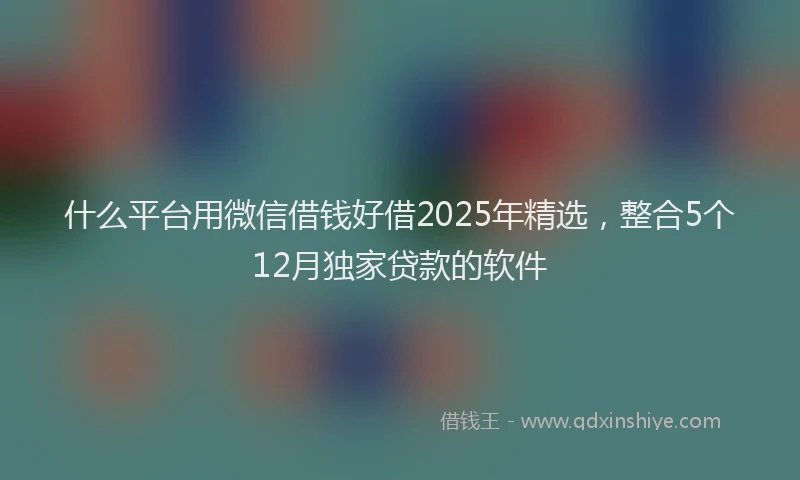 什么平台用微信借钱好借2025年精选，整合5个12月独家贷款的软件