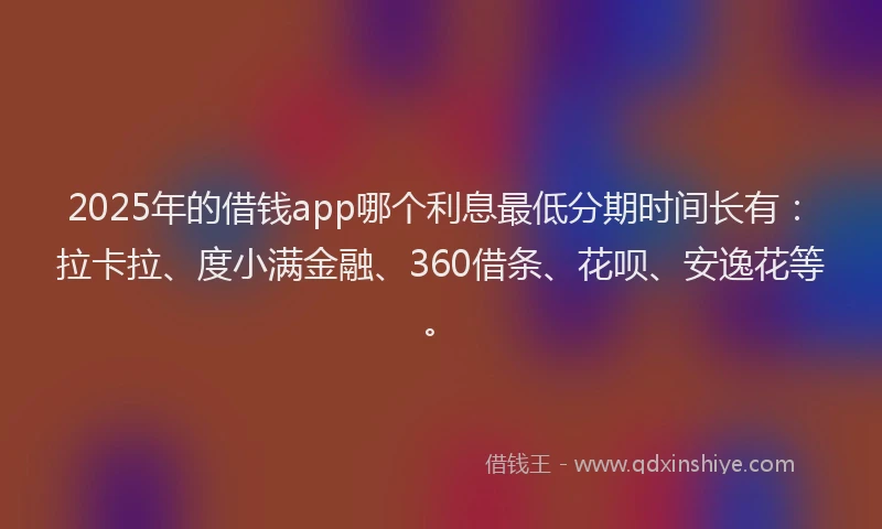 2025年的借钱app哪个利息最低分期时间长有：拉卡拉、度小满金融、360借条、花呗、安逸花等。