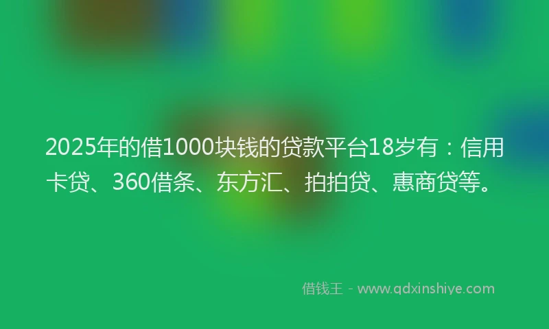 2025年的借1000块钱的贷款平台18岁有：信用卡贷、360借条、东方汇、拍拍贷、惠商贷等。