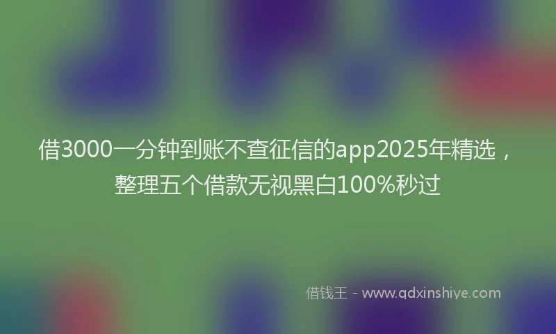 借3000一分钟到账不查征信的app2025年精选，整理五个借款无视黑白100%秒过