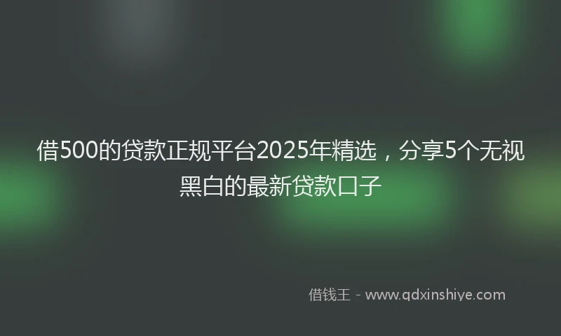 借500的贷款正规平台2025年精选，分享5个无视黑白的最新贷款口子