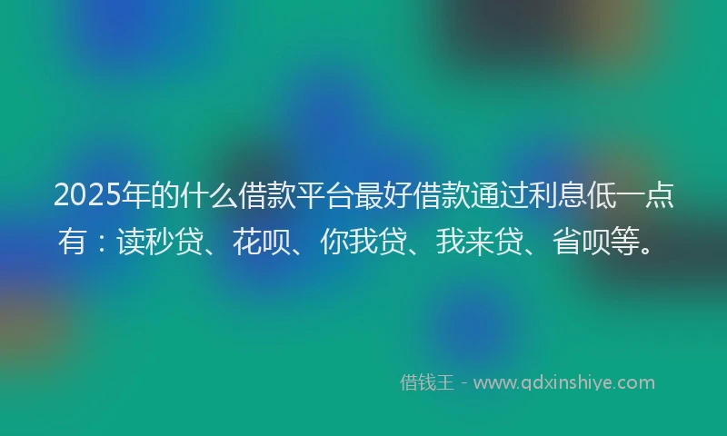 2025年的什么借款平台最好借款通过利息低一点有：读秒贷、花呗、你我贷、我来贷、省呗等。