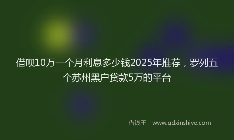 借呗10万一个月利息多少钱2025年推荐，罗列五个苏州黑户贷款5万的平台