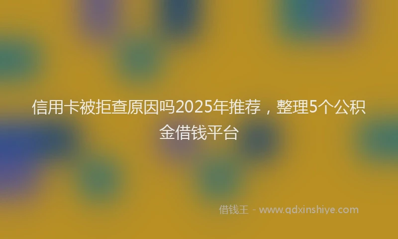 信用卡被拒查原因吗2025年推荐，整理5个公积金借钱平台