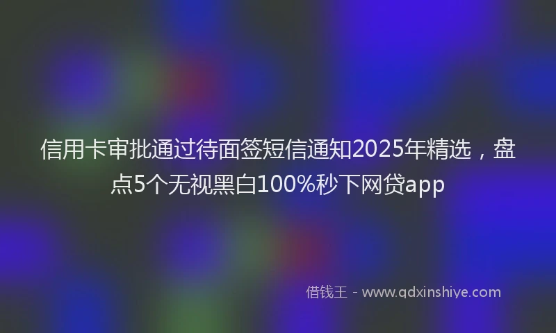 信用卡审批通过待面签短信通知2025年精选，盘点5个无视黑白100%秒下网贷app
