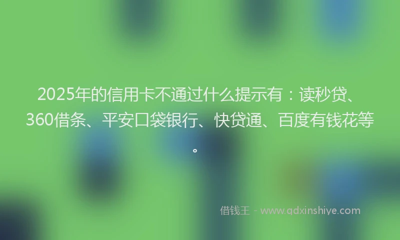 2025年的信用卡不通过什么提示有：读秒贷、360借条、平安口袋银行、快贷通、百度有钱花等。
