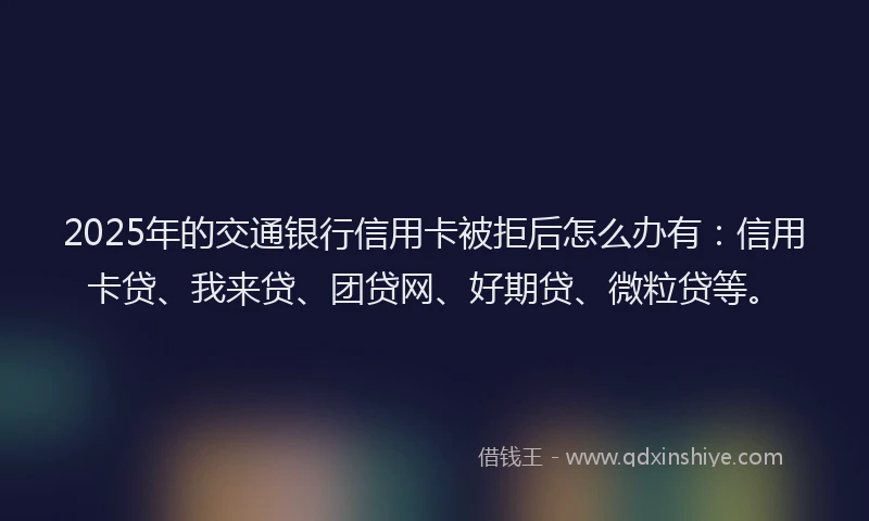 2025年的交通银行信用卡被拒后怎么办有：信用卡贷、我来贷、团贷网、好期贷、微粒贷等。