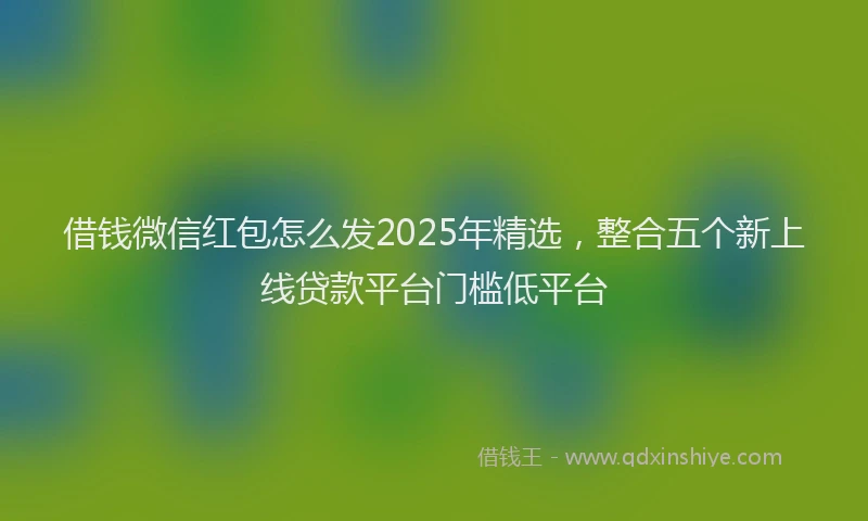 借钱微信红包怎么发2025年精选，整合五个新上线贷款平台门槛低平台