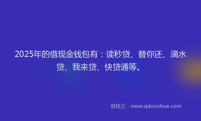 2025年的借现金钱包有：读秒贷、替你还、滴水贷、我来贷、快贷通等。