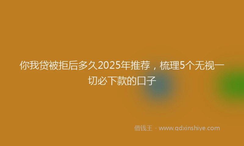 你我贷被拒后多久2025年推荐，梳理5个无视一切必下款的口子