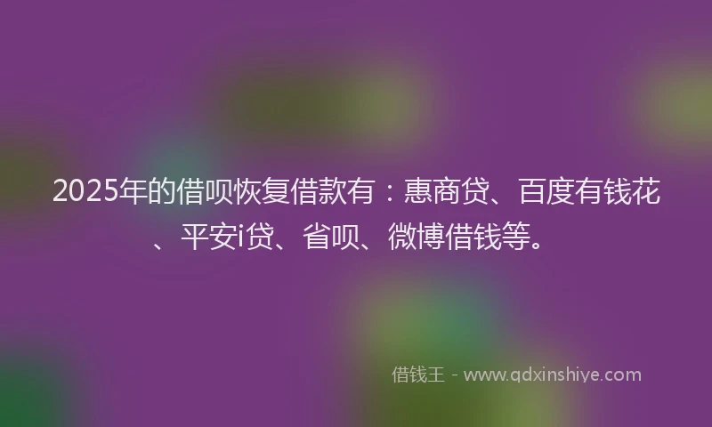 2025年的借呗恢复借款有：惠商贷、百度有钱花、平安i贷、省呗、微博借钱等。
