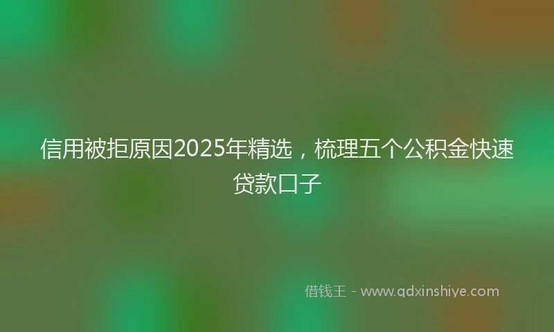 信用被拒原因2025年精选，梳理五个公积金快速贷款口子