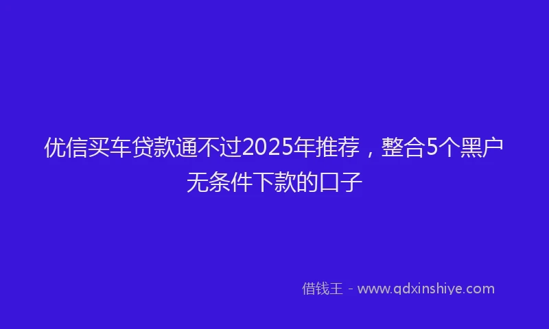 优信买车贷款通不过2025年推荐，整合5个黑户无条件下款的口子
