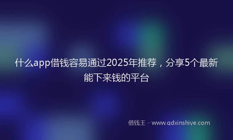 什么app借钱容易通过2025年推荐，分享5个最新能下来钱的平台