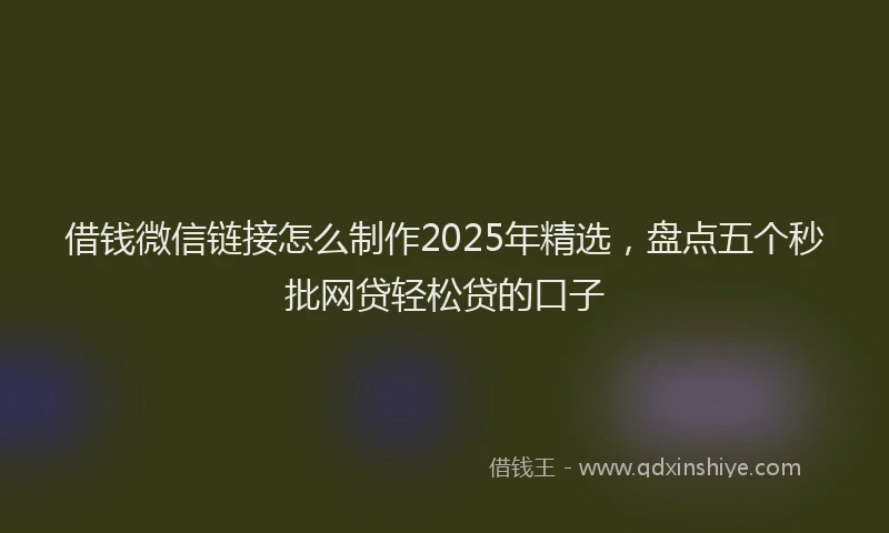 借钱微信链接怎么制作2025年精选，盘点五个秒批网贷轻松贷的口子