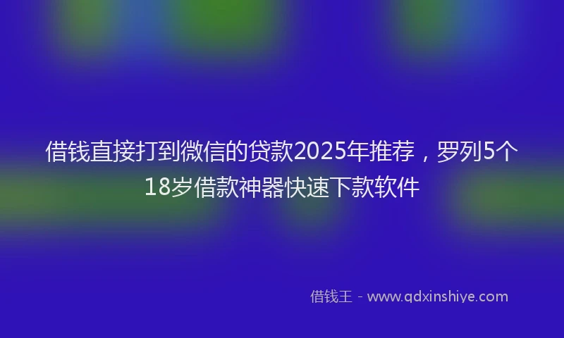 借钱直接打到微信的贷款2025年推荐，罗列5个18岁借款神器快速下款软件