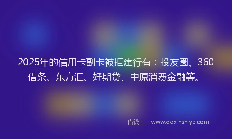 2025年的信用卡副卡被拒建行有：投友圈、360借条、东方汇、好期贷、中原消费金融等。