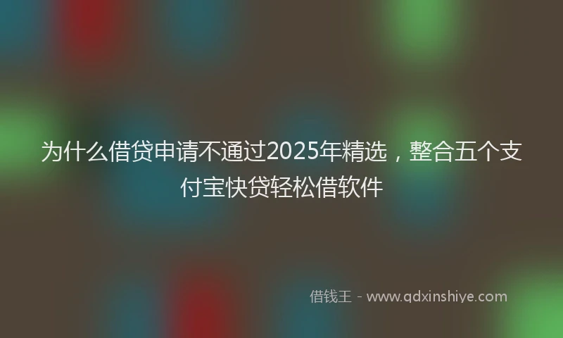 为什么借贷申请不通过2025年精选，整合五个支付宝快贷轻松借软件
