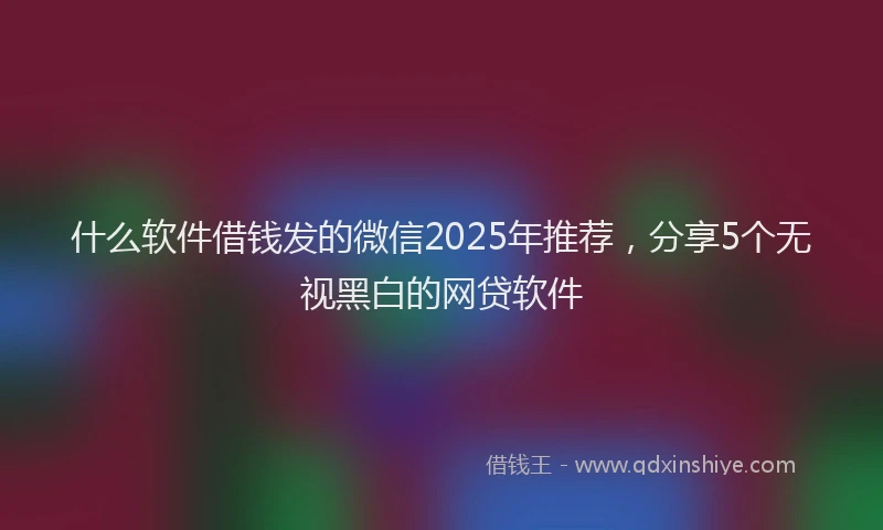 什么软件借钱发的微信2025年推荐，分享5个无视黑白的网贷软件