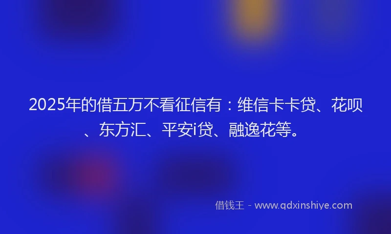 2025年的借五万不看征信有：维信卡卡贷、花呗、东方汇、平安i贷、融逸花等。