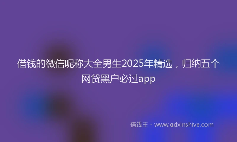 借钱的微信昵称大全男生2025年精选，归纳五个网贷黑户必过app