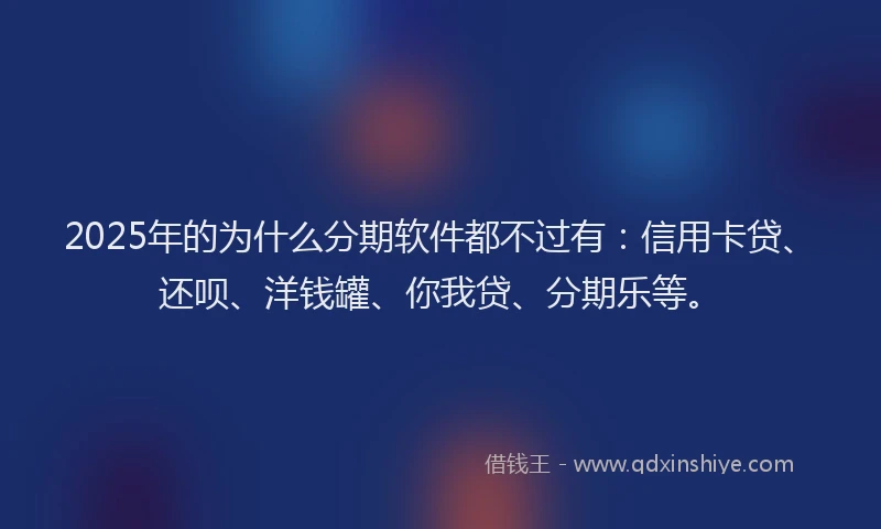 2025年的为什么分期软件都不过有：信用卡贷、还呗、洋钱罐、你我贷、分期乐等。