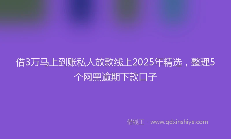 借3万马上到账私人放款线上2025年精选，整理5个网黑逾期下款口子