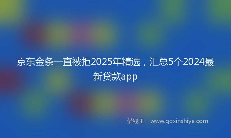 京东金条一直被拒2025年精选，汇总5个2024最新贷款app
